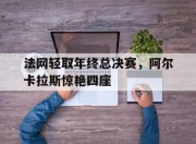 开云足球直播-包含法网轻取年终总决赛，阿尔卡拉斯惊艳四座的词条