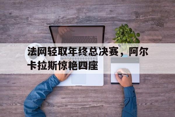 包含法网轻取年终总决赛,阿尔卡拉斯惊艳四座的词条 包含法网轻取年终总决赛,阿尔卡拉斯惊艳四座的词条